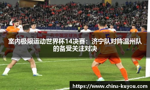室内极限运动世界杯14决赛：济宁队对阵温州队的备受关注对决