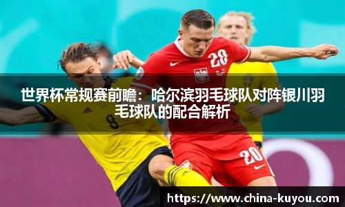 世界杯常规赛前瞻：哈尔滨羽毛球队对阵银川羽毛球队的配合解析