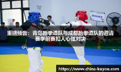 重磅预告：青岛跆拳道队与成都跆拳道队的邀请赛季前赛扣人心弦对决