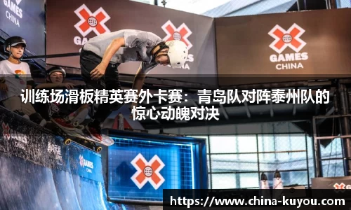 训练场滑板精英赛外卡赛：青岛队对阵泰州队的惊心动魄对决