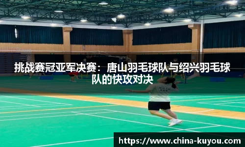 挑战赛冠亚军决赛：唐山羽毛球队与绍兴羽毛球队的快攻对决