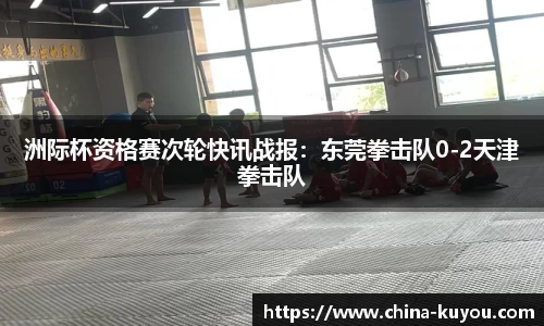 洲际杯资格赛次轮快讯战报：东莞拳击队0-2天津拳击队