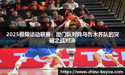 2025极限运动联赛：厦门队对阵乌鲁木齐队的突破之战对决