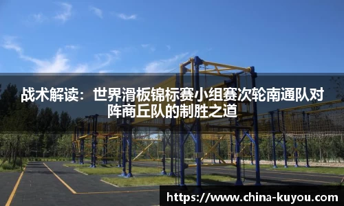 战术解读：世界滑板锦标赛小组赛次轮南通队对阵商丘队的制胜之道