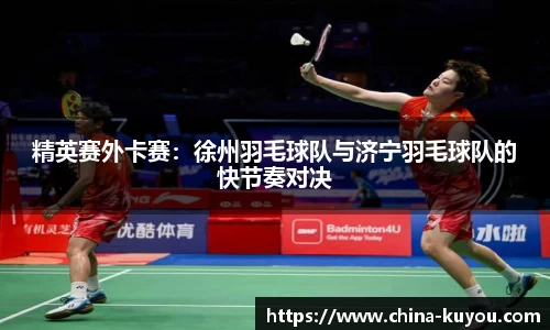精英赛外卡赛：徐州羽毛球队与济宁羽毛球队的快节奏对决