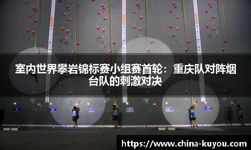 室内世界攀岩锦标赛小组赛首轮：重庆队对阵烟台队的刺激对决
