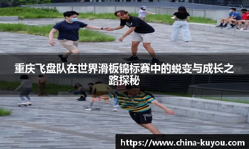 重庆飞盘队在世界滑板锦标赛中的蜕变与成长之路探秘