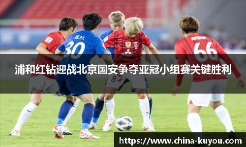 浦和红钻迎战北京国安争夺亚冠小组赛关键胜利