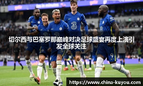切尔西与巴塞罗那巅峰对决足球盛宴再度上演引发全球关注